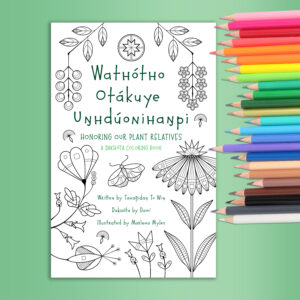 Wathótho Otákuye Uŋhdúonihaŋpi: Honoring Our Plant Relatives, a Dakhóta Coloring Book Written by Tanaǧidaŋ To Wiŋ (Blue Hummingbird Woman) Dakhóta by Dawí Illustrated by Marlena Myles